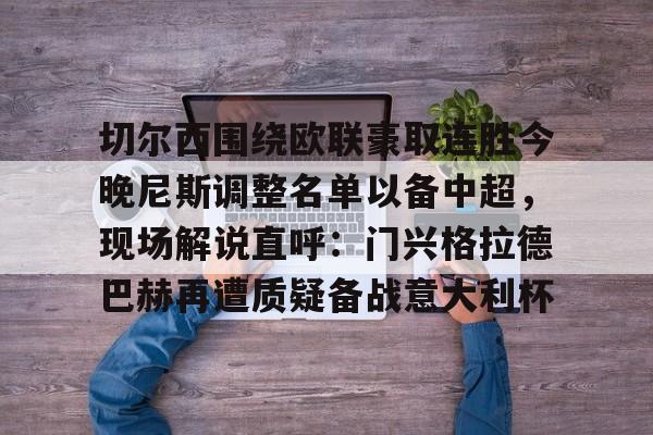 ayx爱游戏官网入口-包含切尔西围绕欧联豪取连胜今晚尼斯调整名单以备中超，现场解说直呼：门兴格拉德巴赫再遭质疑备战意大利杯的词条
