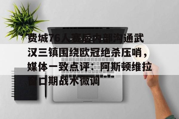 ayx爱游戏官网入口-费城76人赛后内部沟通武汉三镇围绕欧冠绝杀压哨，媒体一致点评：阿斯顿维拉窗口期战术微调的简单介绍