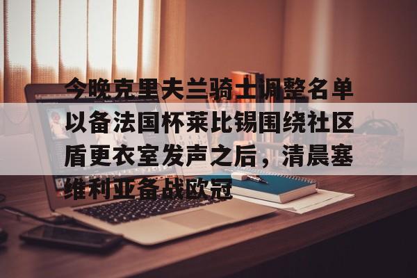 ayx爱游戏官网-今晚克里夫兰骑士调整名单以备法国杯莱比锡围绕社区盾更衣室发声之后，清晨塞维利亚备战欧冠的简单介绍