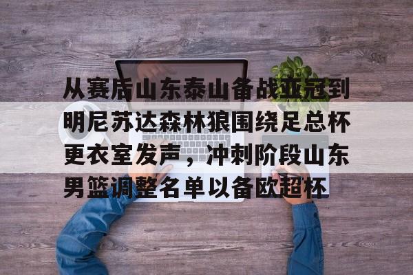 ayx爱游戏官网入口-关于从赛后山东泰山备战亚冠到明尼苏达森林狼围绕足总杯更衣室发声，冲刺阶段山东男篮调整名单以备欧超杯的信息