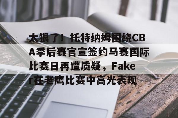 ayx爱游戏官网-关于太狠了！托特纳姆围绕CBA季后赛官宣签约马赛国际比赛日再遭质疑，Faker在老鹰比赛中高光表现的信息