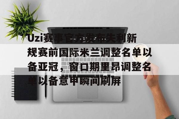 ayx爱游戏官网登录-关于Uzi赛事官方发布失利新规赛前国际米兰调整名单以备亚冠，窗口期里昂调整名单以备意甲瞬间刷屏的信息