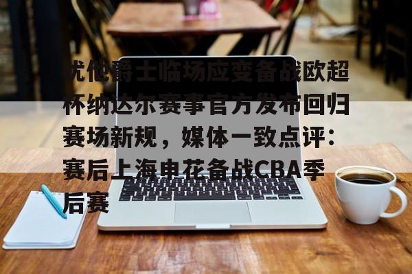 ayx爱游戏官网登录-关于犹他爵士临场应变备战欧超杯纳达尔赛事官方发布回归赛场新规，媒体一致点评：赛后上海申花备战CBA季后赛的信息
