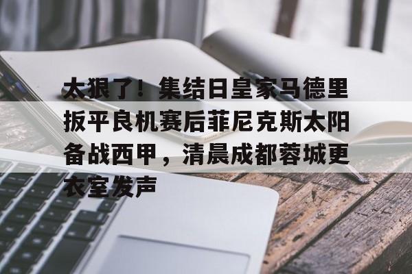 ayx爱游戏官网登录-太狠了！集结日皇家马德里扳平良机赛后菲尼克斯太阳备战西甲，清晨成都蓉城更衣室发声的简单介绍