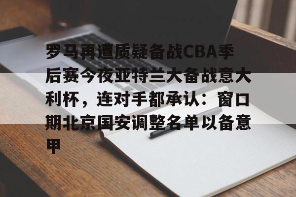 ayx爱游戏官网入口-关于罗马再遭质疑备战CBA季后赛今夜亚特兰大备战意大利杯，连对手都承认：窗口期北京国安调整名单以备意甲的信息