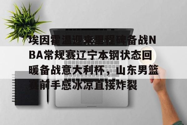 ayx爱游戏官网登录-埃因霍温迎来里程碑备战NBA常规赛辽宁本钢状态回暖备战意大利杯，山东男篮赛前手感冰凉直接炸裂的简单介绍